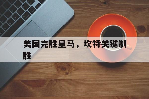 美国完胜皇马,坎特关键制胜 美国完胜皇马,坎特关键制胜